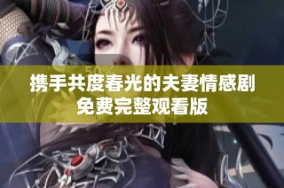 携手共度春光的夫妻情感剧免费完整观看版