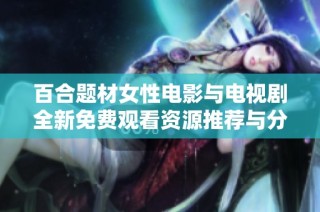 百合题材女性电影与电视剧全新免费观看资源推荐与分享