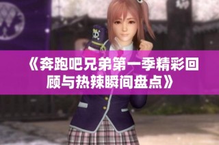 《奔跑吧兄弟第一季精彩回顾与热辣瞬间盘点》