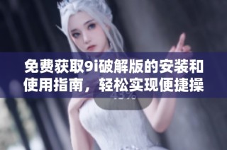 免费获取9i破解版的安装和使用指南，轻松实现便捷操作
