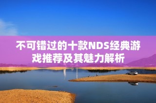 不可错过的十款NDS经典游戏推荐及其魅力解析