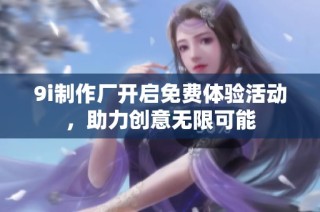 9i制作厂开启免费体验活动，助力创意无限可能
