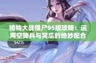 植物大战僵尸95版攻略：运用空降兵与窝瓜的绝妙配合，提前引爆敌人