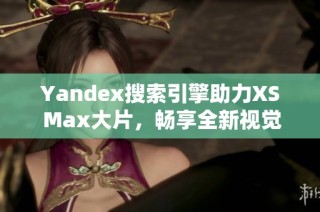 Yandex搜索引擎助力XS Max大片，畅享全新视觉体验