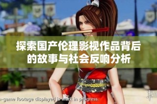 探索国产伦理影视作品背后的故事与社会反响分析