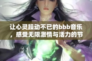 让心灵躁动不已的bbb音乐，感受无限激情与活力的节奏传递