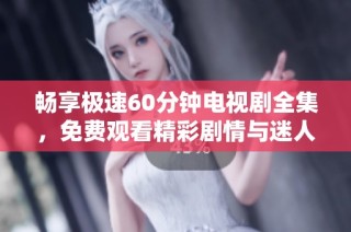 畅享极速60分钟电视剧全集，免费观看精彩剧情与迷人角色