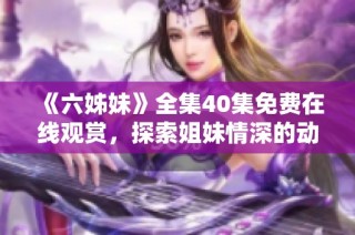 《六姊妹》全集40集免费在线观赏，探索姐妹情深的动人故事