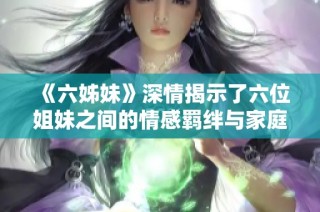 《六姊妹》深情揭示了六位姐妹之间的情感羁绊与家庭纷争的动人故事