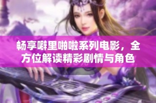 畅享噼里啪啦系列电影，全方位解读精彩剧情与角色