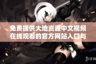 免费提供大地资源中文视频在线观看的官方网站入口与使用指南