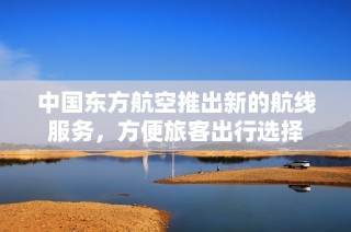 中国东方航空推出新的航线服务，方便旅客出行选择