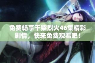 免费畅享干柴烈火46集精彩剧情，快来免费观看吧！