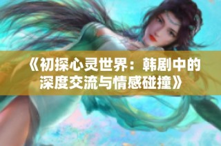 《初探心灵世界：韩剧中的深度交流与情感碰撞》