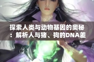 探索人类与动物基因的奥秘：解析人与猪、狗的DNA差异与联系