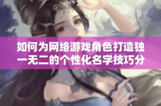 如何为网络游戏角色打造独一无二的个性化名字技巧分享