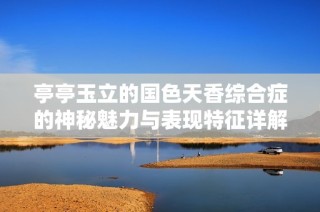 亭亭玉立的国色天香综合症的神秘魅力与表现特征详解