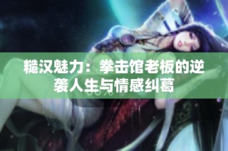 糙汉魅力：拳击馆老板的逆袭人生与情感纠葛