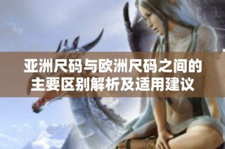 亚洲尺码与欧洲尺码之间的主要区别解析及适用建议