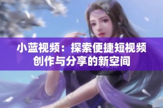 小蓝视频：探索便捷短视频创作与分享的新空间