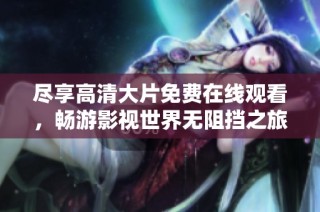 尽享高清大片免费在线观看，畅游影视世界无阻挡之旅