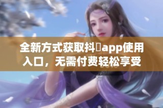 全新方式获取抖抈app使用入口，无需付费轻松享受