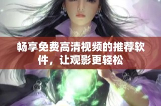 畅享免费高清视频的推荐软件，让观影更轻松