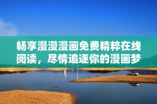 畅享漫漫漫画免费精粹在线阅读，尽情追逐你的漫画梦想