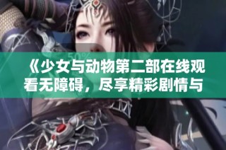 《少女与动物第二部在线观看无障碍，尽享精彩剧情与奇妙友谊》