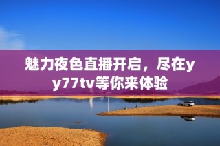 魅力夜色直播开启，尽在yy77tv等你来体验