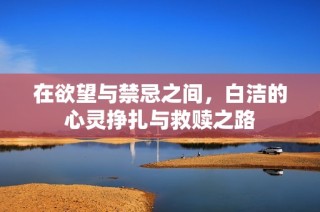 在欲望与禁忌之间，白洁的心灵挣扎与救赎之路