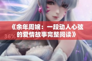《余年周婉：一段动人心弦的爱情故事完整阅读》