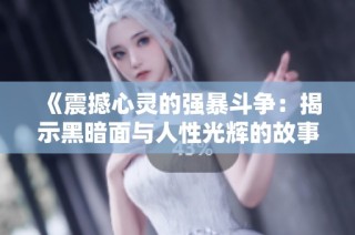 《震撼心灵的强暴斗争：揭示黑暗面与人性光辉的故事》