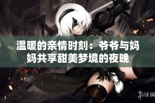 温暖的亲情时刻：爷爷与妈妈共享甜美梦境的夜晚