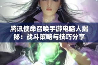 腾讯使命召唤手游电脑人揭秘：战斗策略与技巧分享