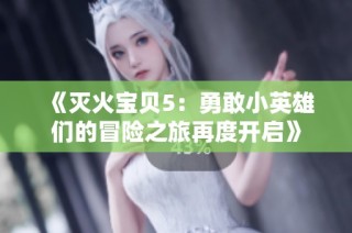 《灭火宝贝5：勇敢小英雄们的冒险之旅再度开启》