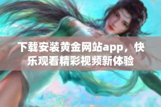 下载安装黄金网站app，快乐观看精彩视频新体验