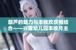 葫芦的魅力与丰收欢庆相结合——兴隆幼儿园丰收月主题活动精彩呈现