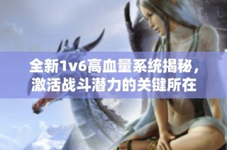 全新1v6高血量系统揭秘，激活战斗潜力的关键所在