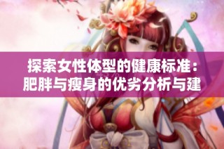 探索女性体型的健康标准：肥胖与瘦身的优劣分析与建议