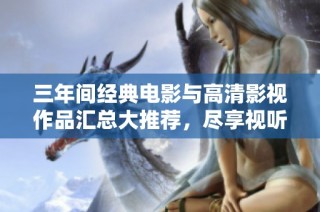 三年间经典电影与高清影视作品汇总大推荐，尽享视听盛宴