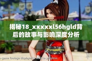揭秘18_xxxxxl56hgld背后的故事与影响深度分析