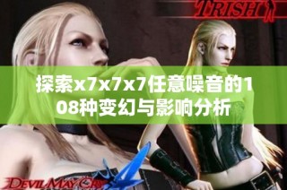 探索x7x7x7任意噪音的108种变幻与影响分析