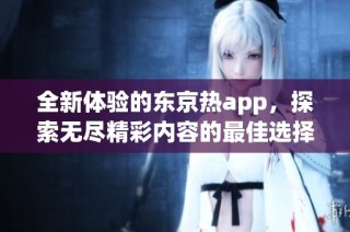 全新体验的东京热app，探索无尽精彩内容的最佳选择