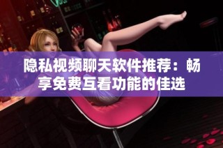 隐私视频聊天软件推荐：畅享免费互看功能的佳选