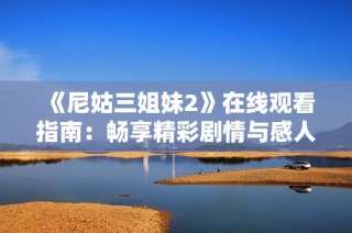 《尼姑三姐妹2》在线观看指南：畅享精彩剧情与感人故事的电视剧推荐