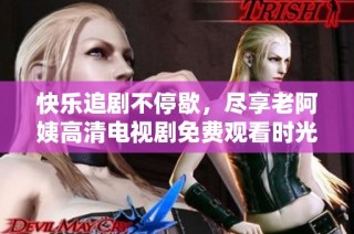 快乐追剧不停歇，尽享老阿姨高清电视剧免费观看时光