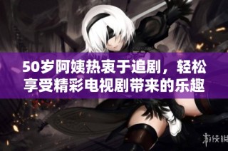 50岁阿姨热衷于追剧，轻松享受精彩电视剧带来的乐趣
