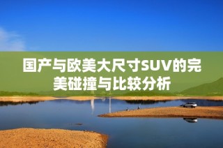 国产与欧美大尺寸SUV的完美碰撞与比较分析
