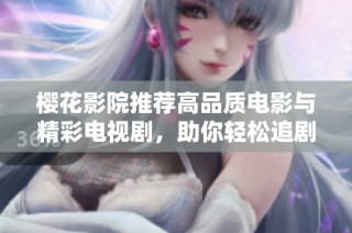 樱花影院推荐高品质电影与精彩电视剧，助你轻松追剧享受视听盛宴